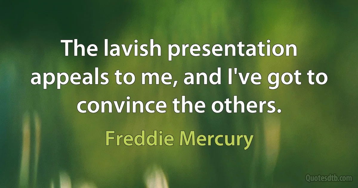 The lavish presentation appeals to me, and I've got to convince the others. (Freddie Mercury)