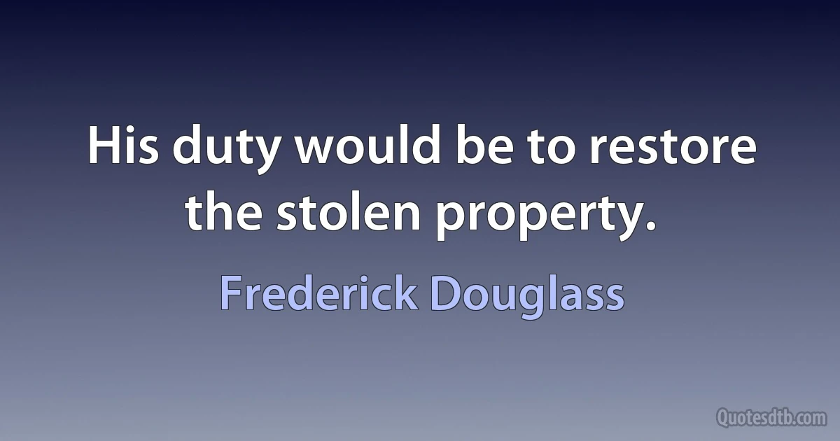 His duty would be to restore the stolen property. (Frederick Douglass)