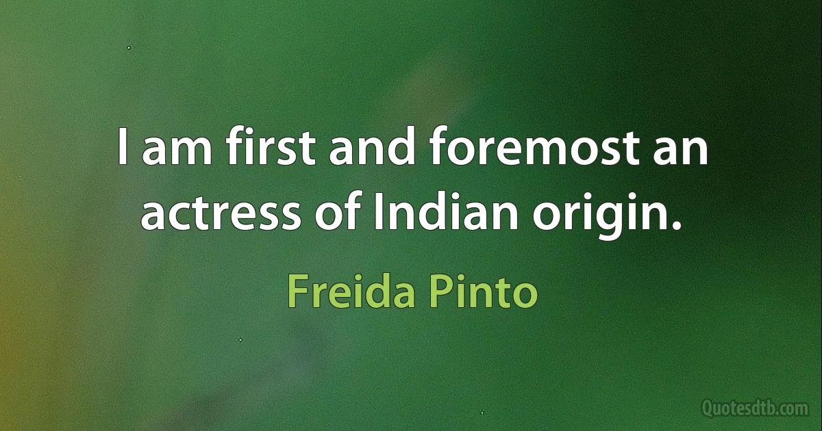 I am first and foremost an actress of Indian origin. (Freida Pinto)