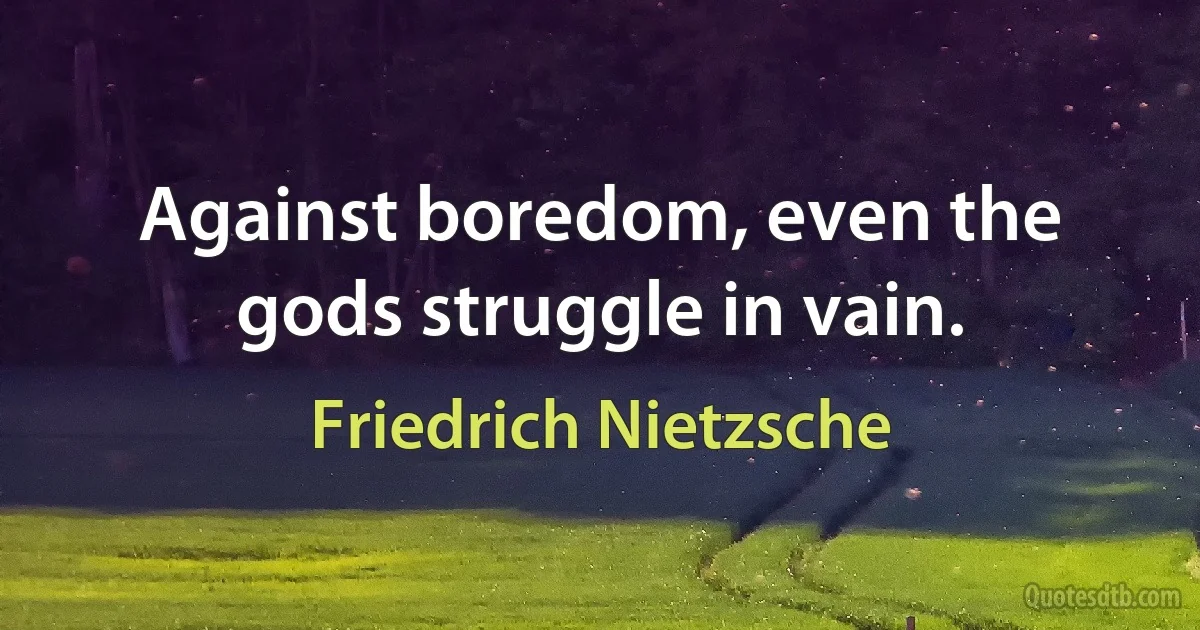 Against boredom, even the gods struggle in vain. (Friedrich Nietzsche)