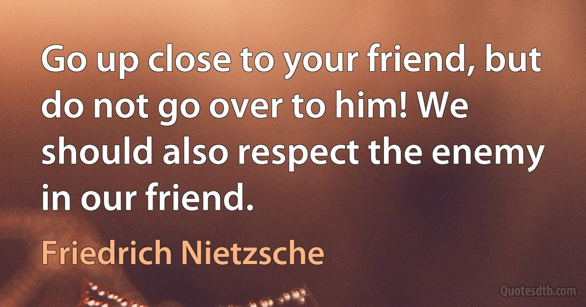 Go up close to your friend, but do not go over to him! We should also respect the enemy in our friend. (Friedrich Nietzsche)