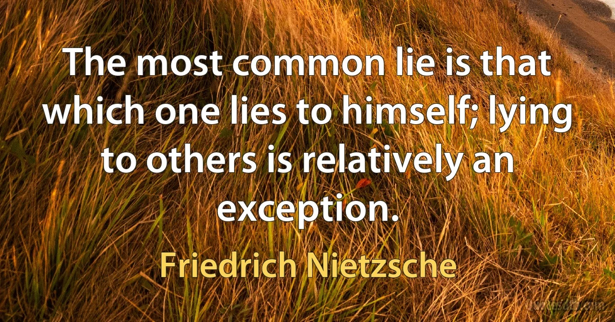 The most common lie is that which one lies to himself; lying to others is relatively an exception. (Friedrich Nietzsche)