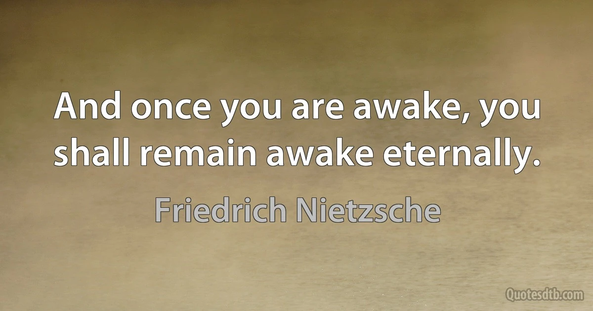 And once you are awake, you shall remain awake eternally. (Friedrich Nietzsche)