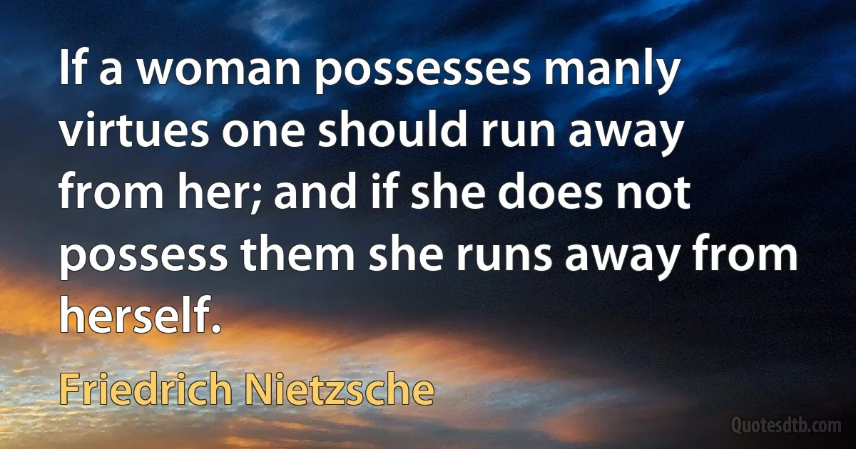 If a woman possesses manly virtues one should run away from her; and if she does not possess them she runs away from herself. (Friedrich Nietzsche)