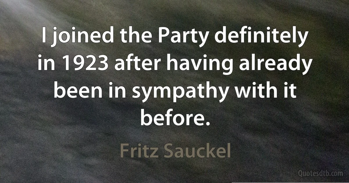 I joined the Party definitely in 1923 after having already been in sympathy with it before. (Fritz Sauckel)