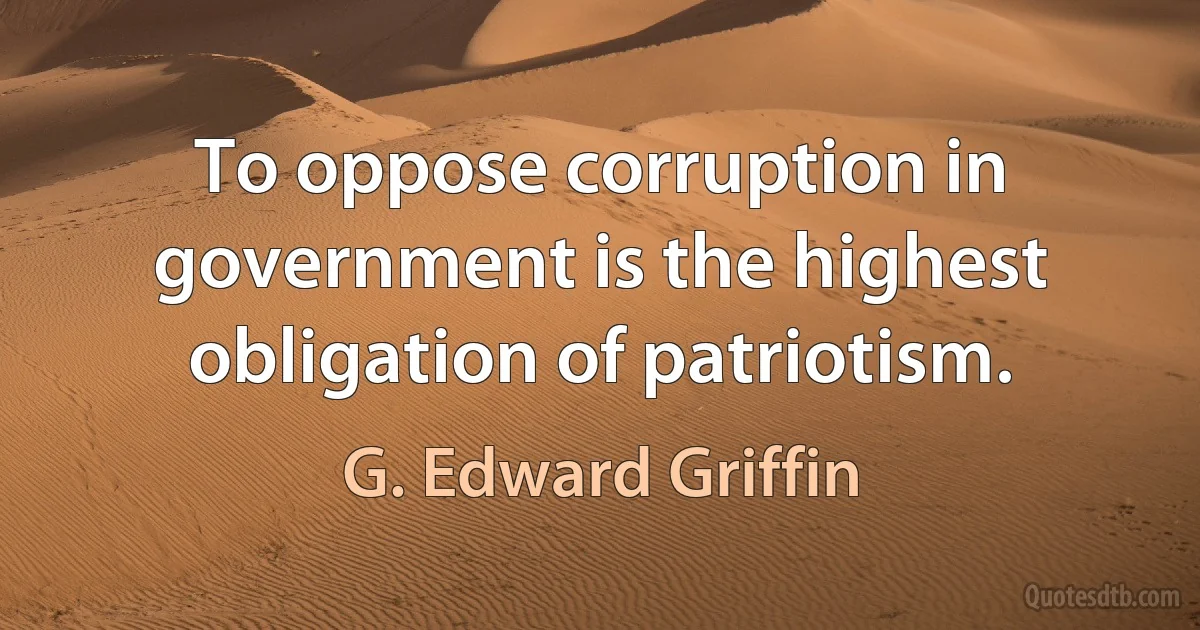 To oppose corruption in government is the highest obligation of patriotism. (G. Edward Griffin)