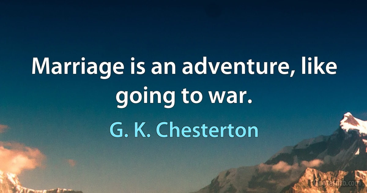 Marriage is an adventure, like going to war. (G. K. Chesterton)