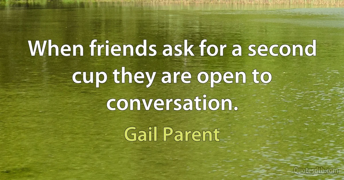 When friends ask for a second cup they are open to conversation. (Gail Parent)