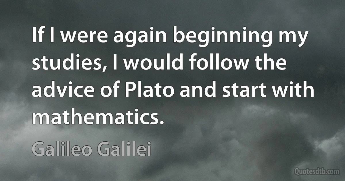 If I were again beginning my studies, I would follow the advice of Plato and start with mathematics. (Galileo Galilei)