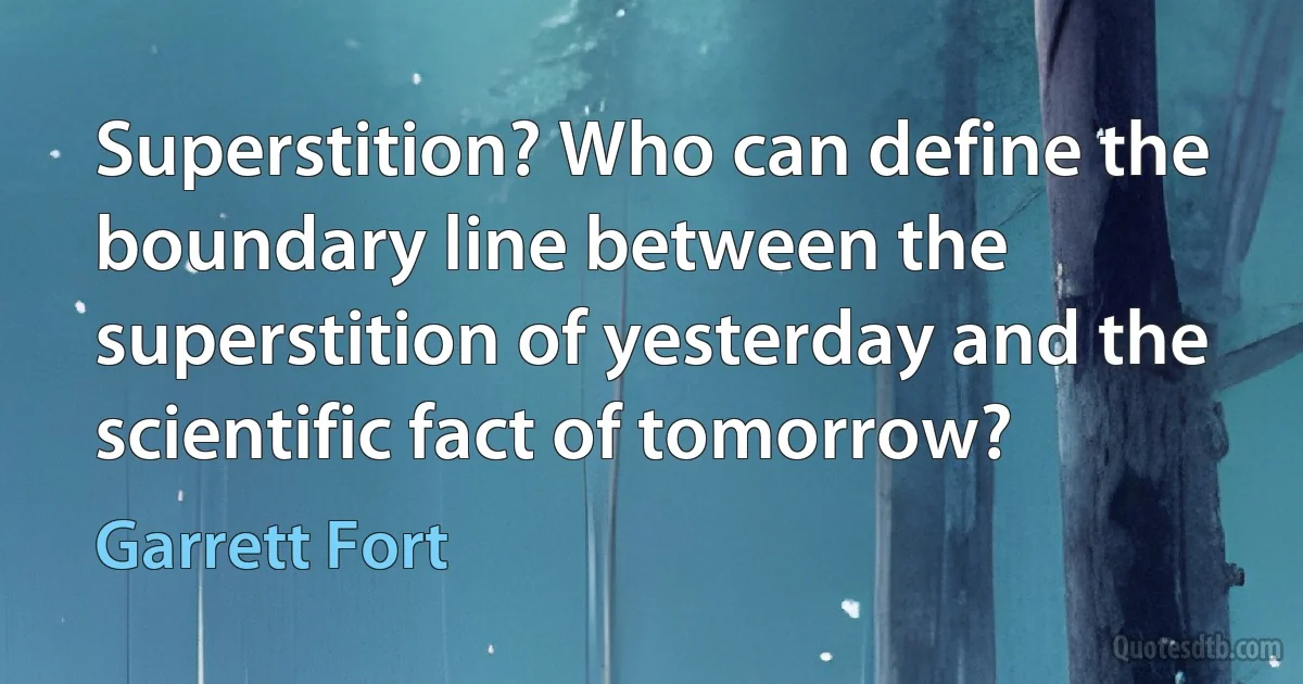 Superstition? Who can define the boundary line between the superstition of yesterday and the scientific fact of tomorrow? (Garrett Fort)