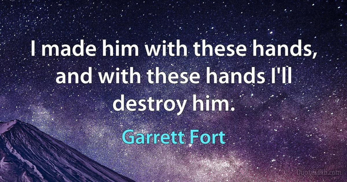 I made him with these hands, and with these hands I'll destroy him. (Garrett Fort)