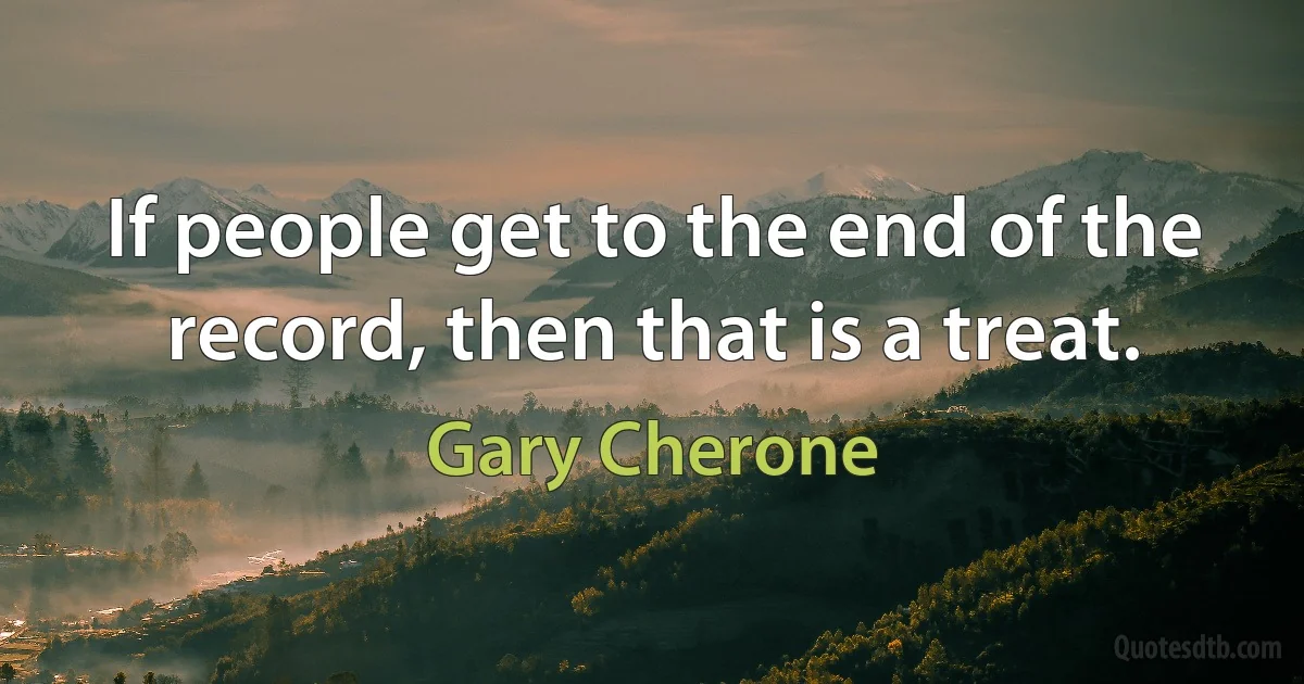 If people get to the end of the record, then that is a treat. (Gary Cherone)