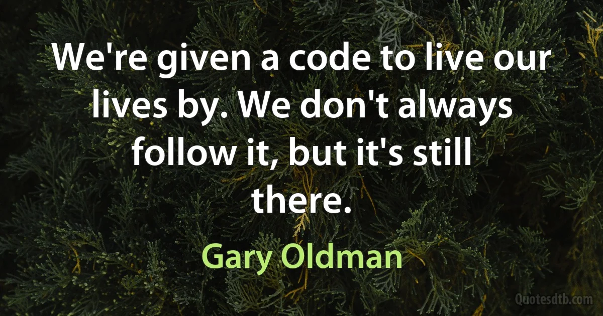 We're given a code to live our lives by. We don't always follow it, but it's still there. (Gary Oldman)