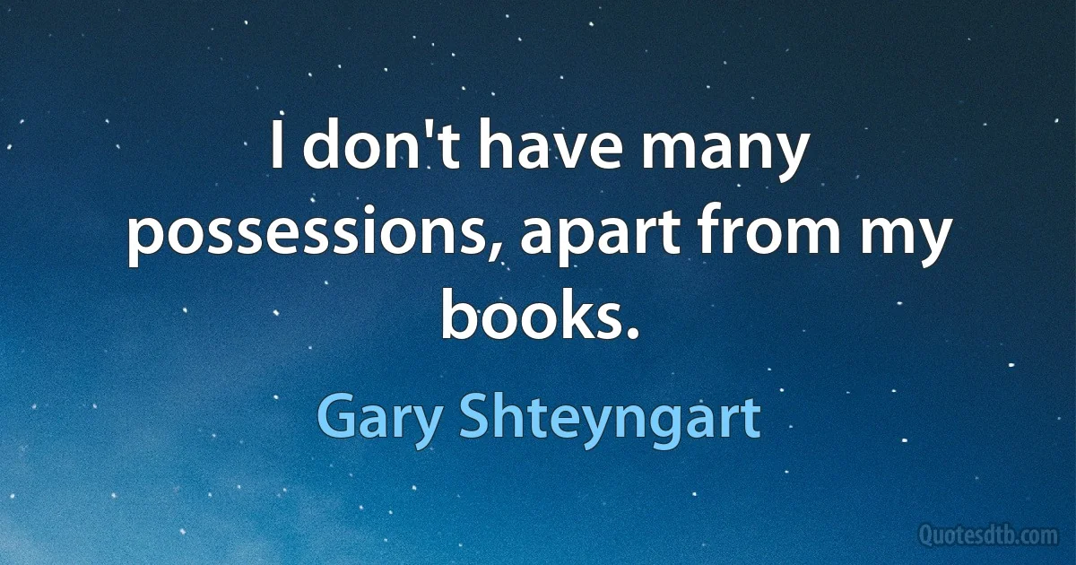 I don't have many possessions, apart from my books. (Gary Shteyngart)