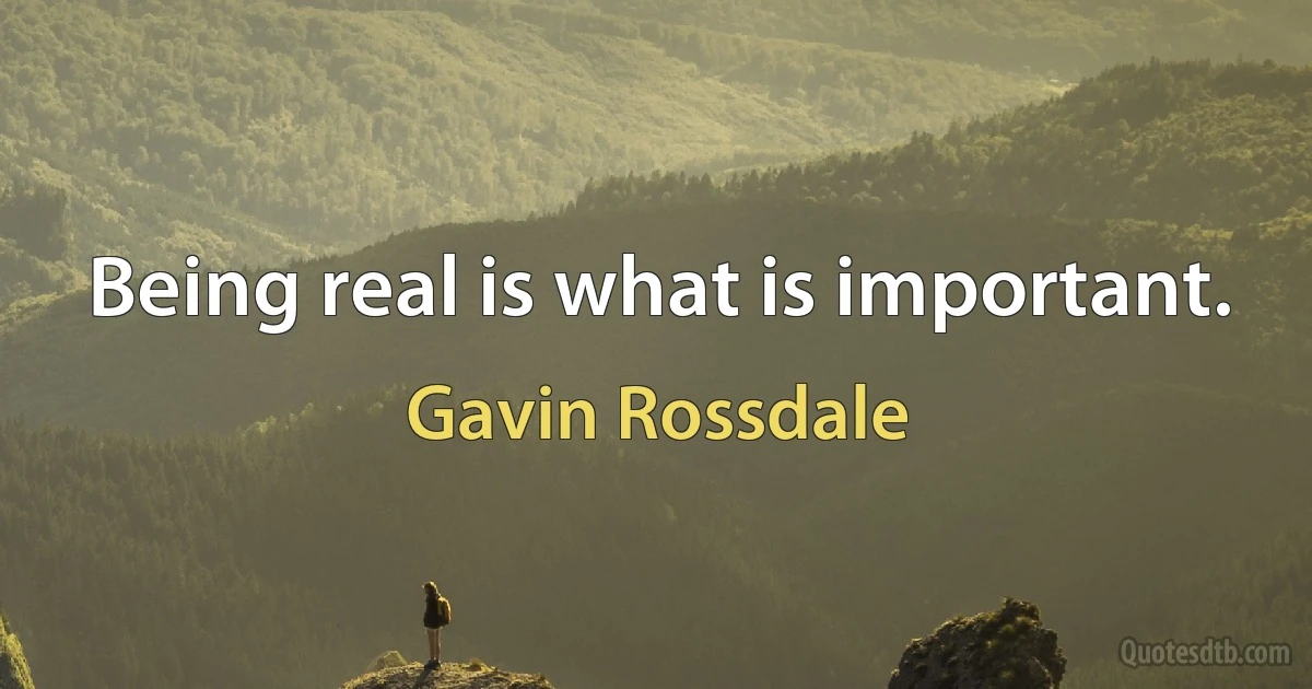 Being real is what is important. (Gavin Rossdale)