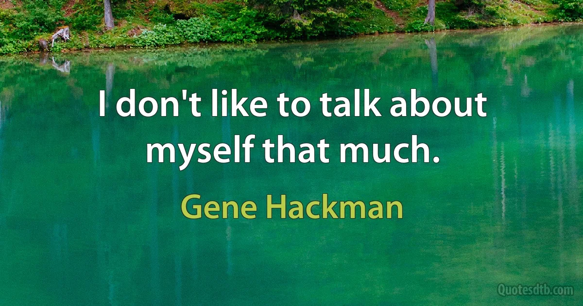 I don't like to talk about myself that much. (Gene Hackman)