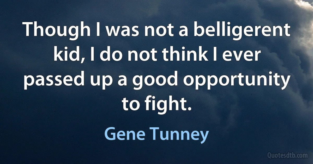 Though I was not a belligerent kid, I do not think I ever passed up a good opportunity to fight. (Gene Tunney)