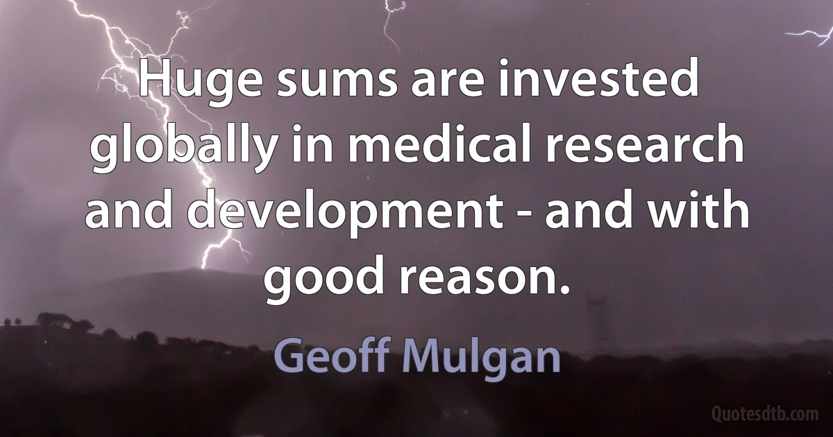 Huge sums are invested globally in medical research and development - and with good reason. (Geoff Mulgan)