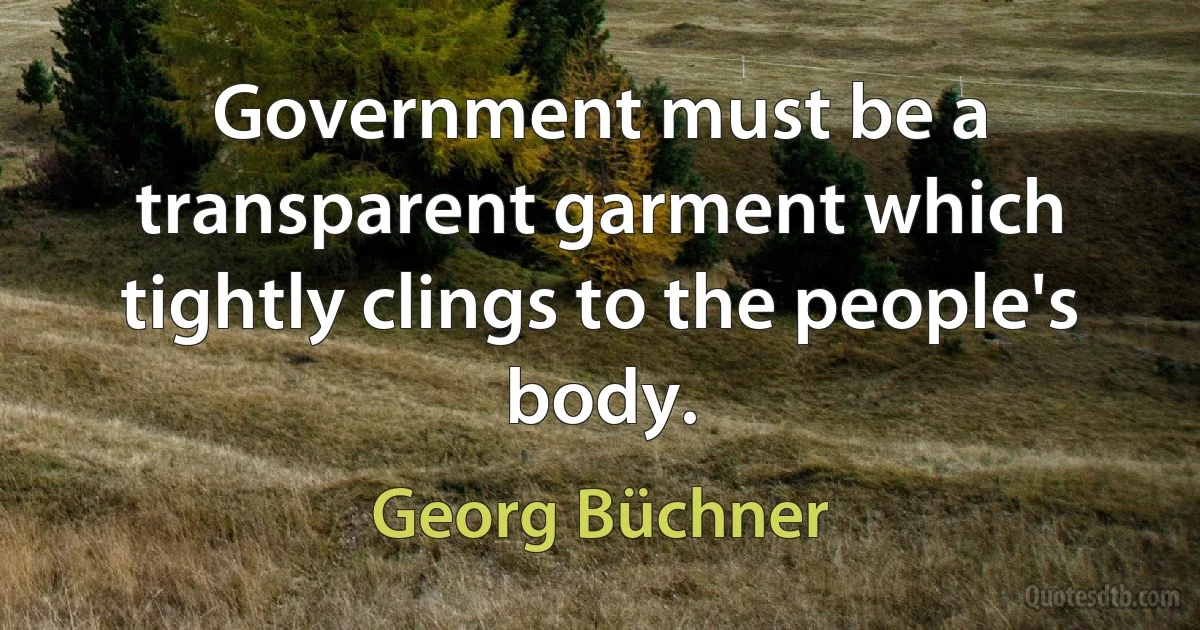 Government must be a transparent garment which tightly clings to the people's body. (Georg Büchner)