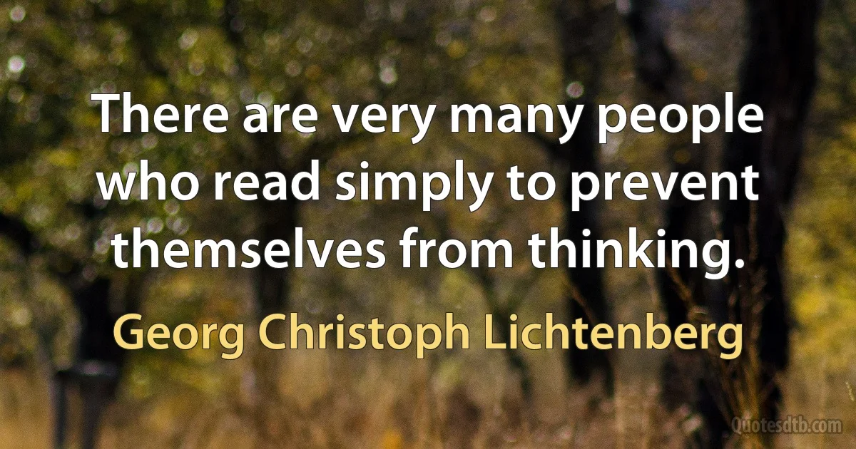 There are very many people who read simply to prevent themselves from thinking. (Georg Christoph Lichtenberg)