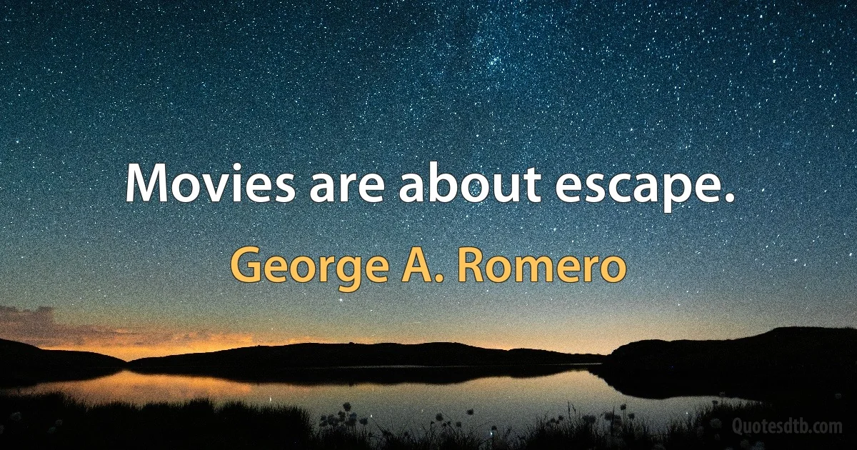 Movies are about escape. (George A. Romero)