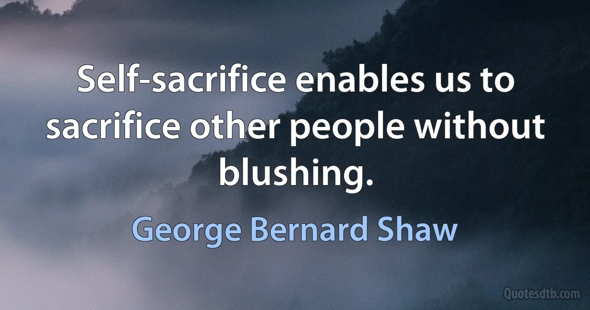 Self-sacrifice enables us to sacrifice other people without blushing. (George Bernard Shaw)