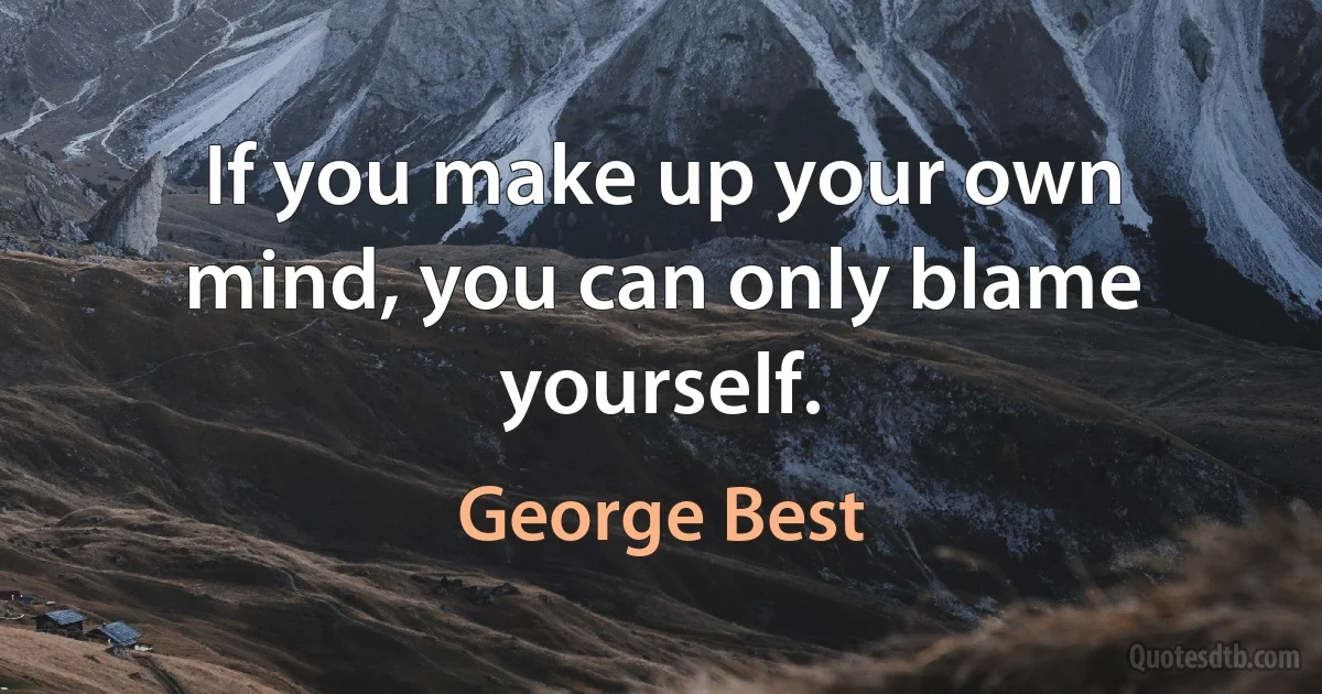 If you make up your own mind, you can only blame yourself. (George Best)