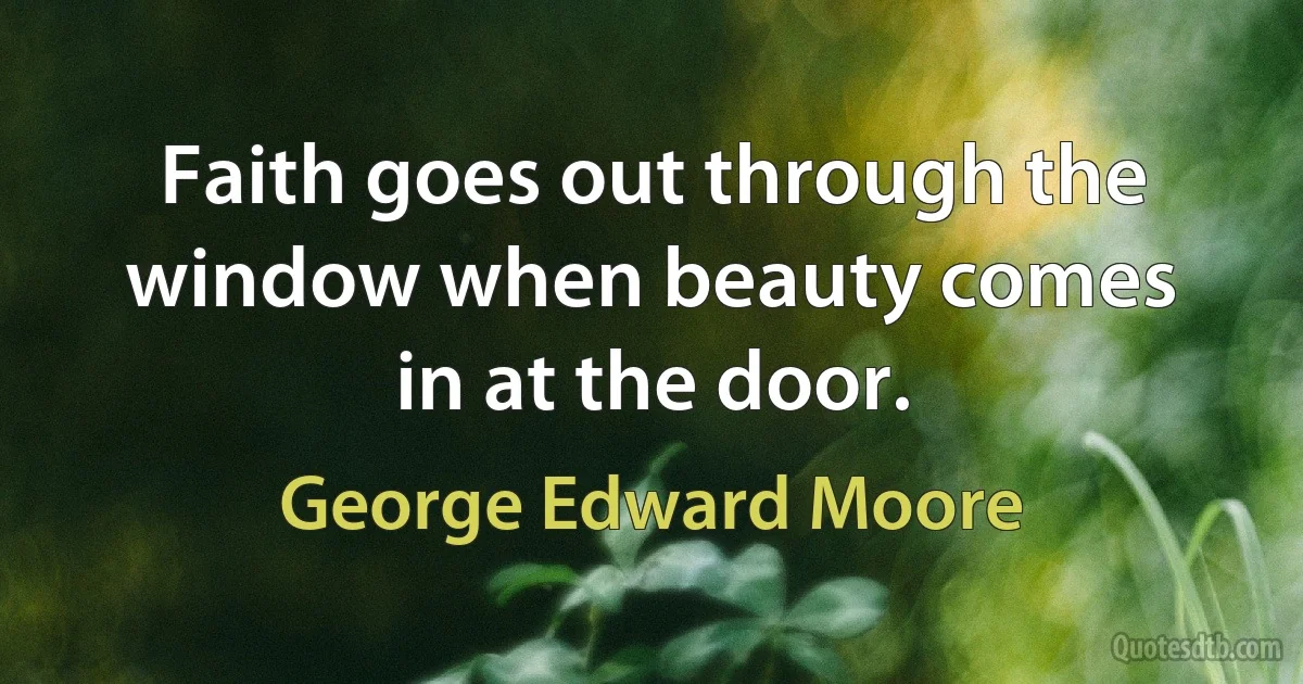 Faith goes out through the window when beauty comes in at the door. (George Edward Moore)