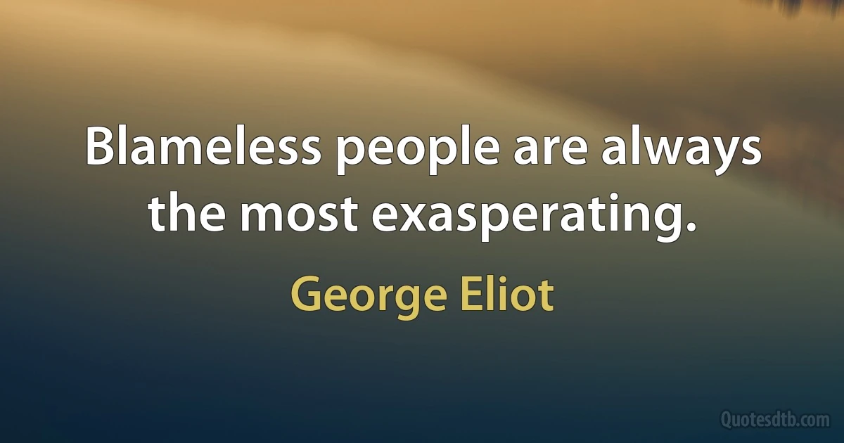 Blameless people are always the most exasperating. (George Eliot)