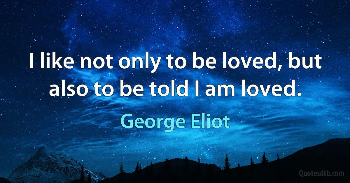 I like not only to be loved, but also to be told I am loved. (George Eliot)