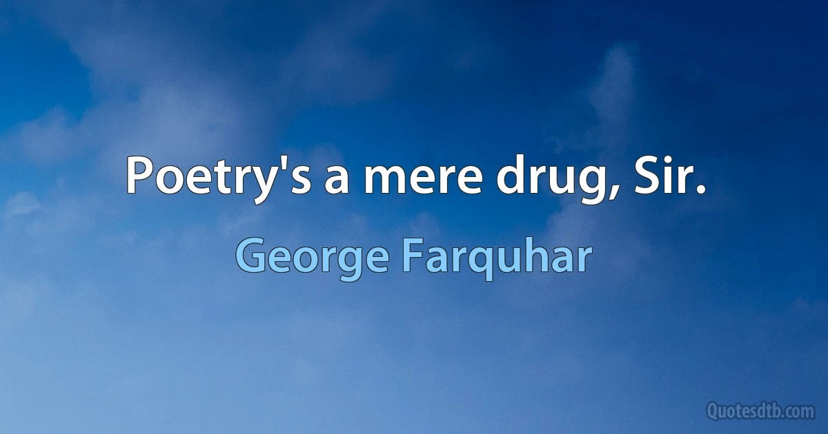 Poetry's a mere drug, Sir. (George Farquhar)