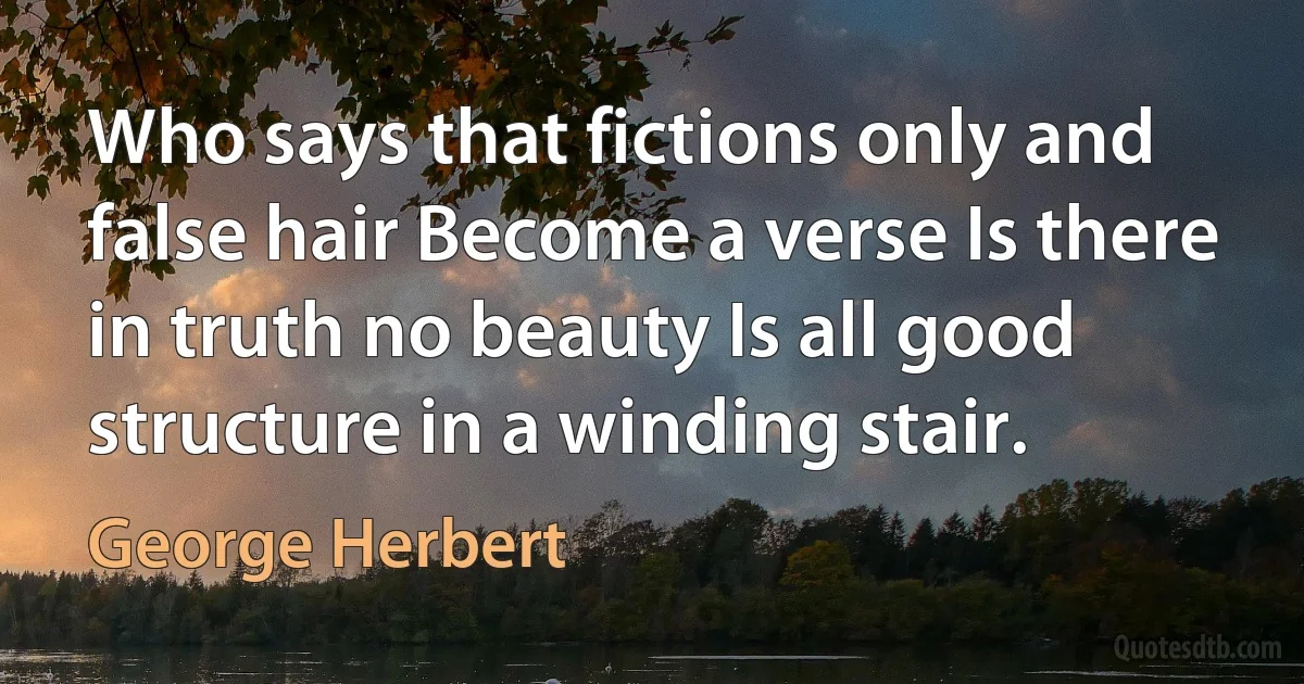 Who says that fictions only and false hair Become a verse Is there in truth no beauty Is all good structure in a winding stair. (George Herbert)