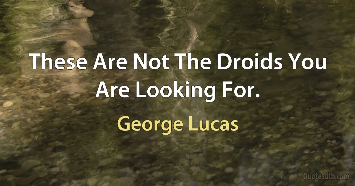 These Are Not The Droids You Are Looking For. (George Lucas)