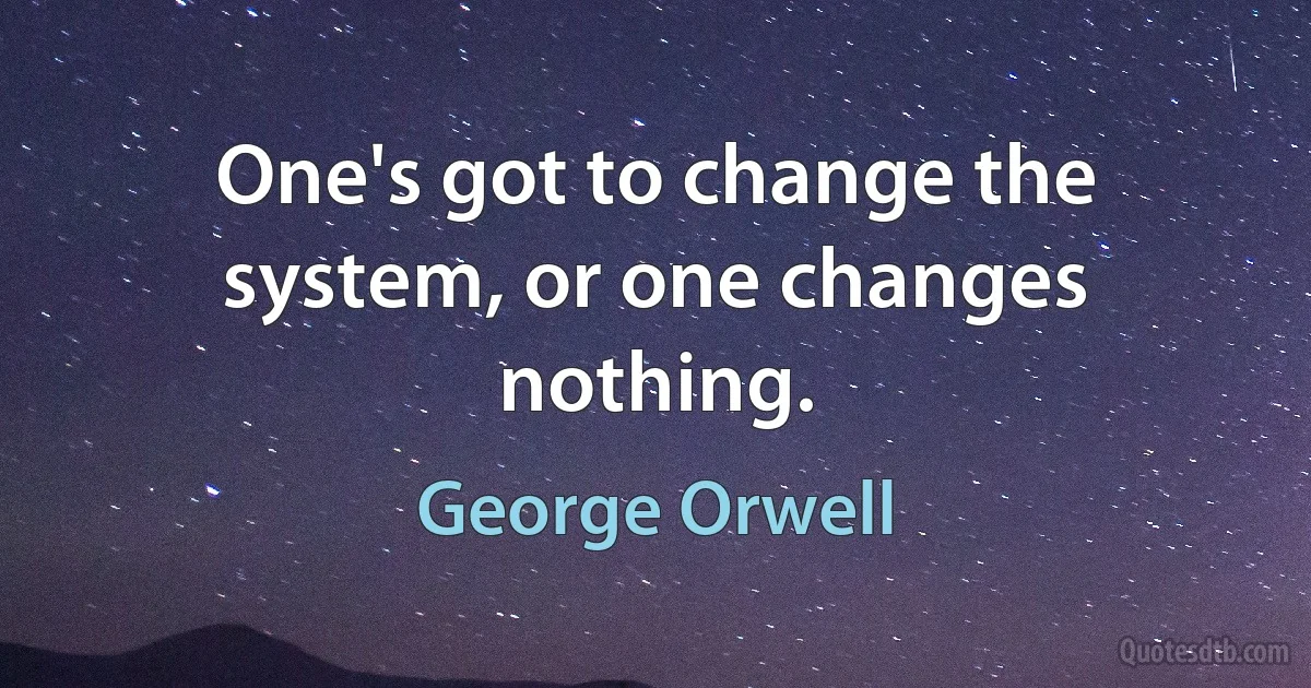 One's got to change the system, or one changes nothing. (George Orwell)