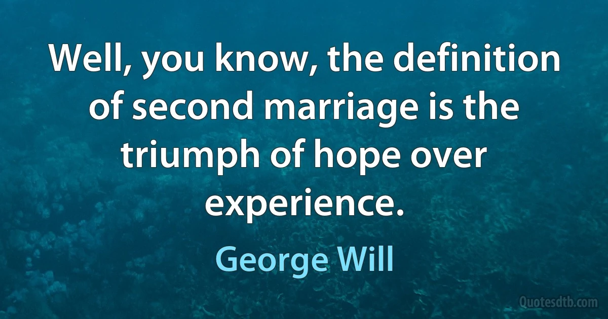 Well, you know, the definition of second marriage is the triumph of hope over experience. (George Will)