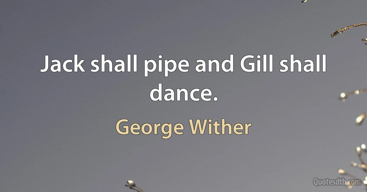 Jack shall pipe and Gill shall dance. (George Wither)