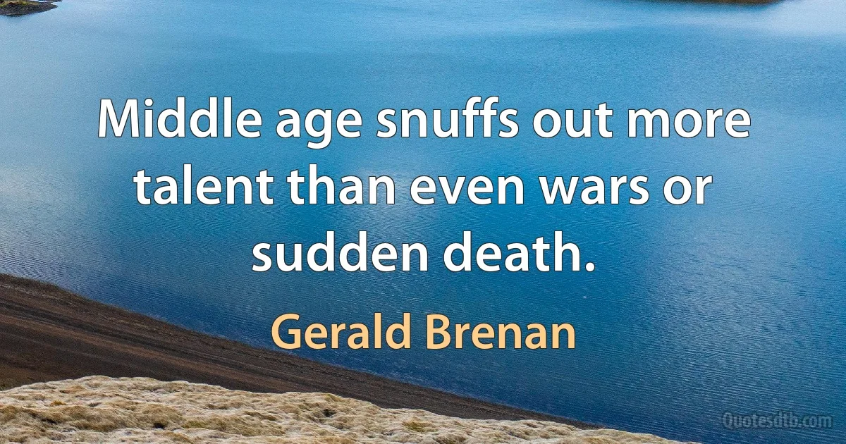 Middle age snuffs out more talent than even wars or sudden death. (Gerald Brenan)