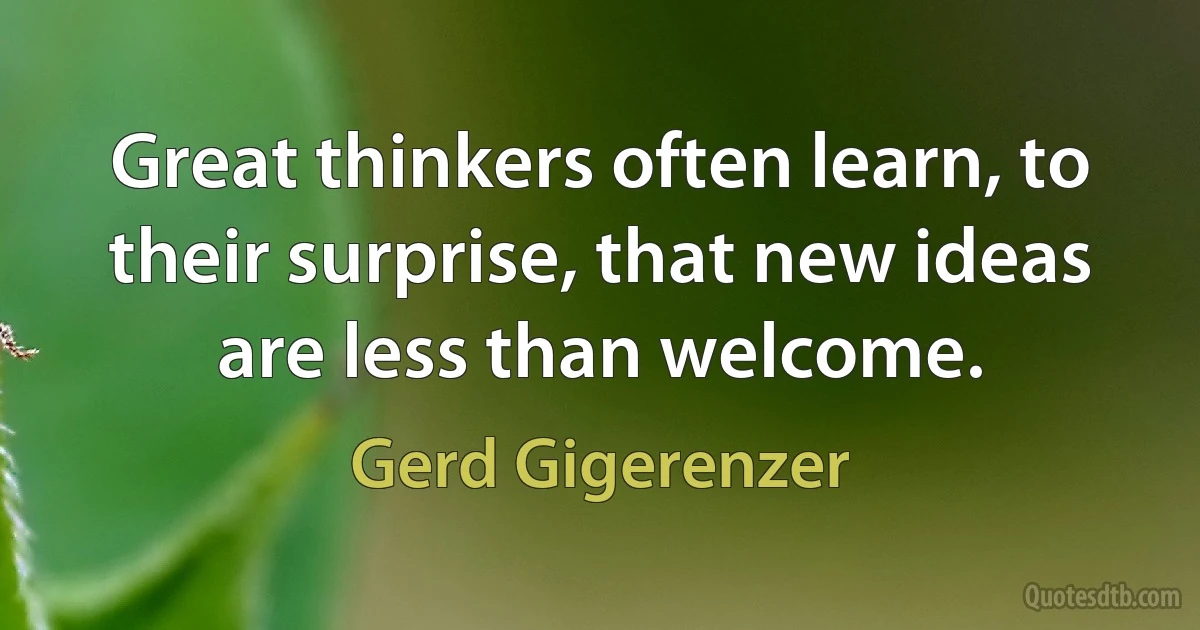 Great thinkers often learn, to their surprise, that new ideas are less than welcome. (Gerd Gigerenzer)