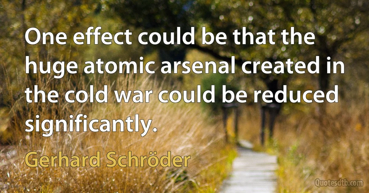 One effect could be that the huge atomic arsenal created in the cold war could be reduced significantly. (Gerhard Schröder)