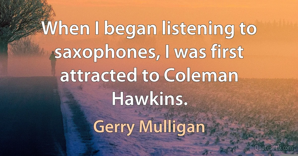 When I began listening to saxophones, I was first attracted to Coleman Hawkins. (Gerry Mulligan)