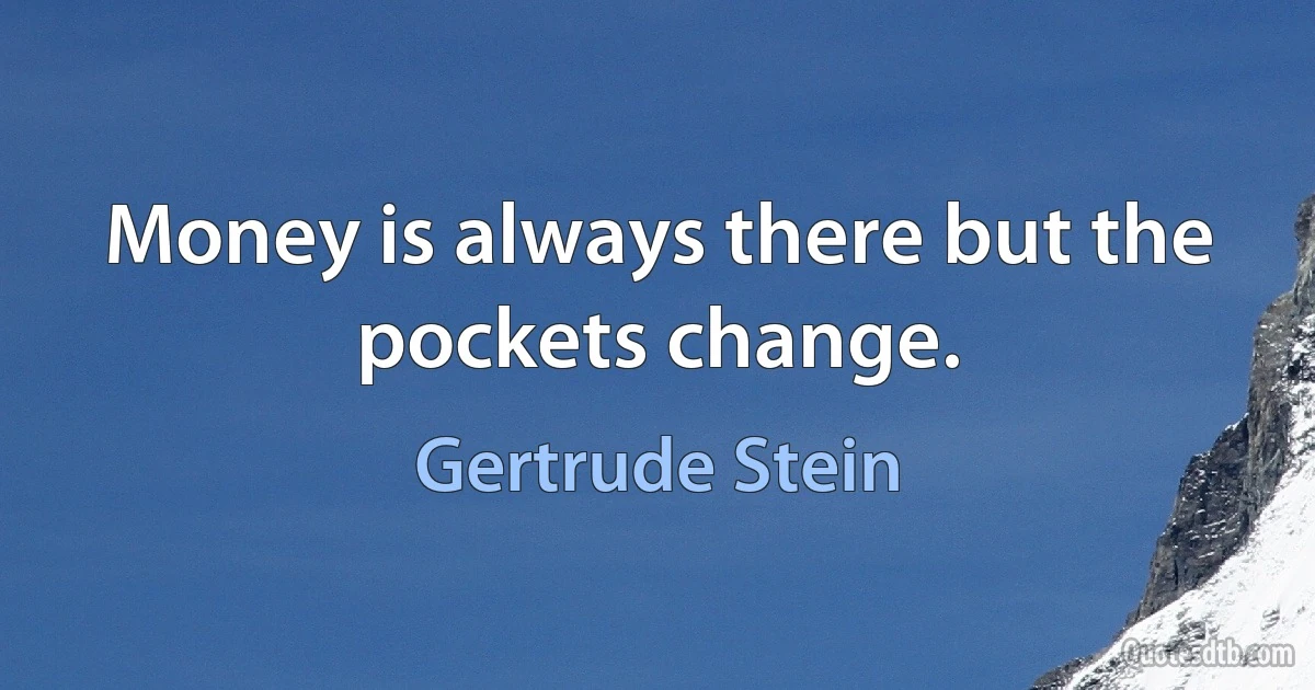 Money is always there but the pockets change. (Gertrude Stein)