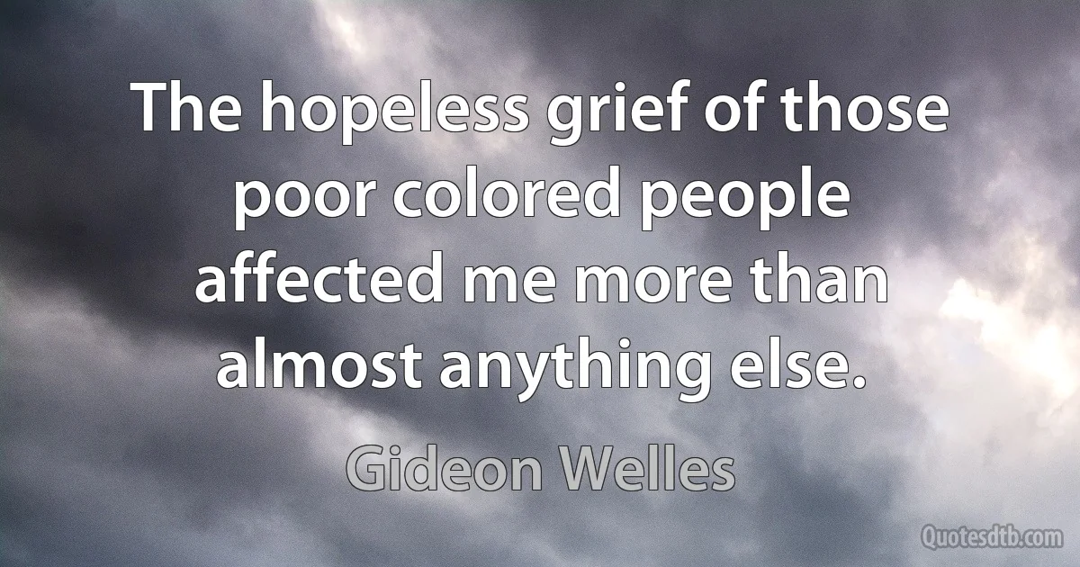 The hopeless grief of those poor colored people affected me more than almost anything else. (Gideon Welles)