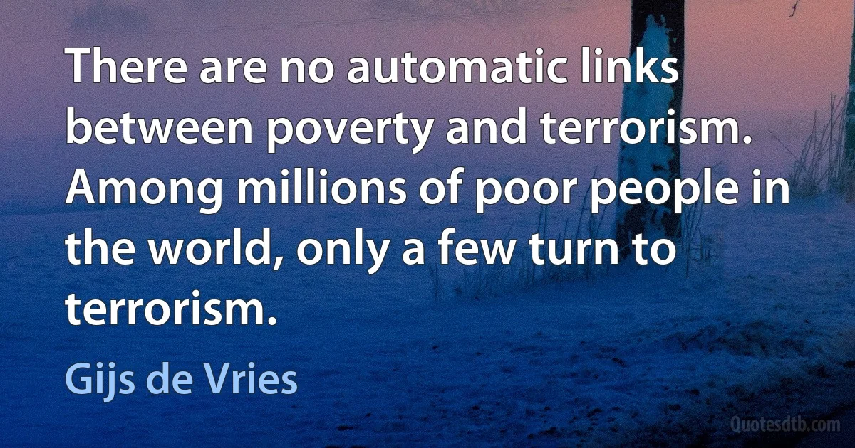 There are no automatic links between poverty and terrorism. Among millions of poor people in the world, only a few turn to terrorism. (Gijs de Vries)