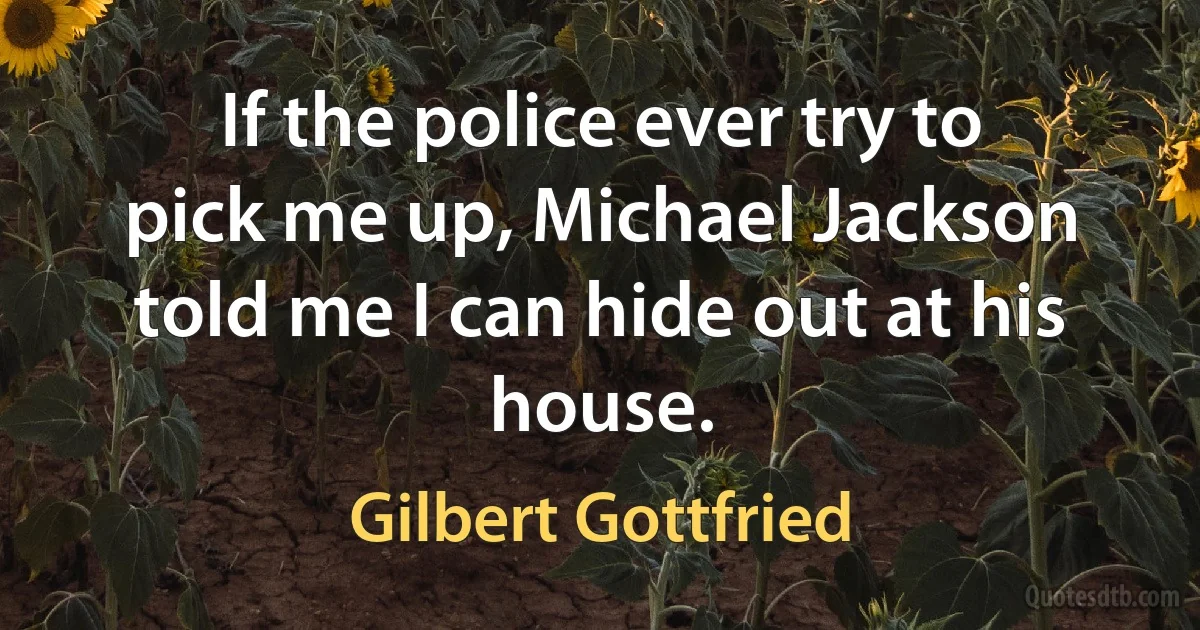 If the police ever try to pick me up, Michael Jackson told me I can hide out at his house. (Gilbert Gottfried)