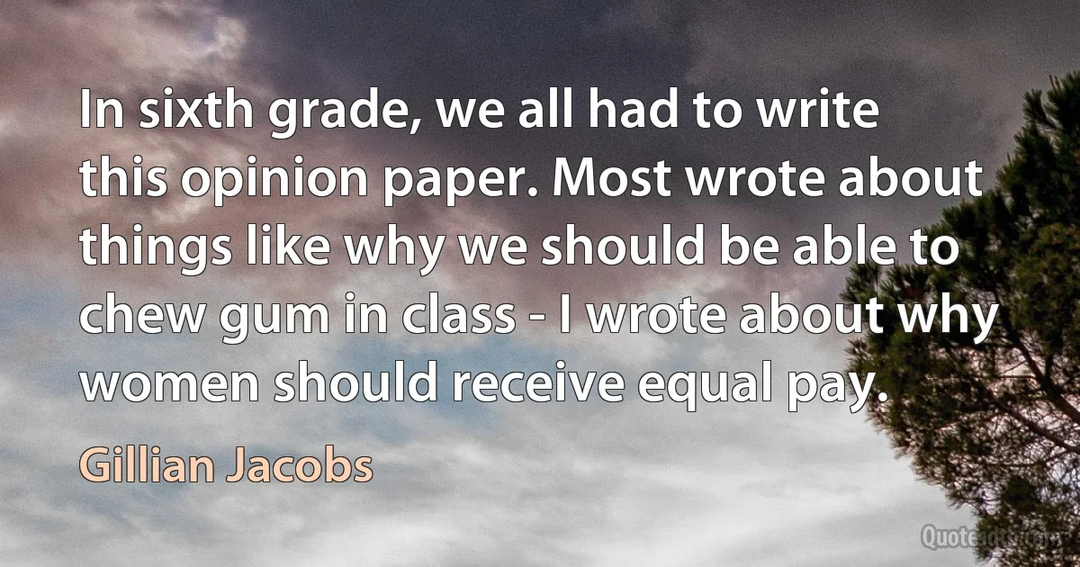 In sixth grade, we all had to write this opinion paper. Most wrote about things like why we should be able to chew gum in class - I wrote about why women should receive equal pay. (Gillian Jacobs)