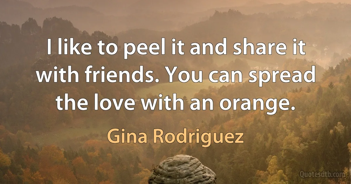 I like to peel it and share it with friends. You can spread the love with an orange. (Gina Rodriguez)