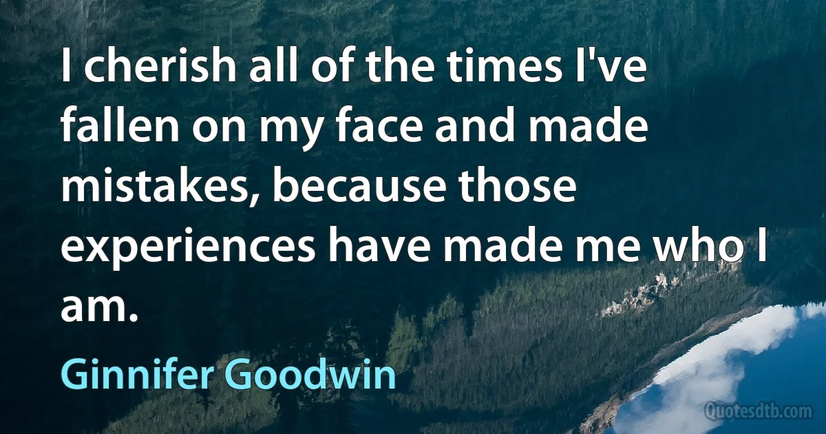 I cherish all of the times I've fallen on my face and made mistakes, because those experiences have made me who I am. (Ginnifer Goodwin)