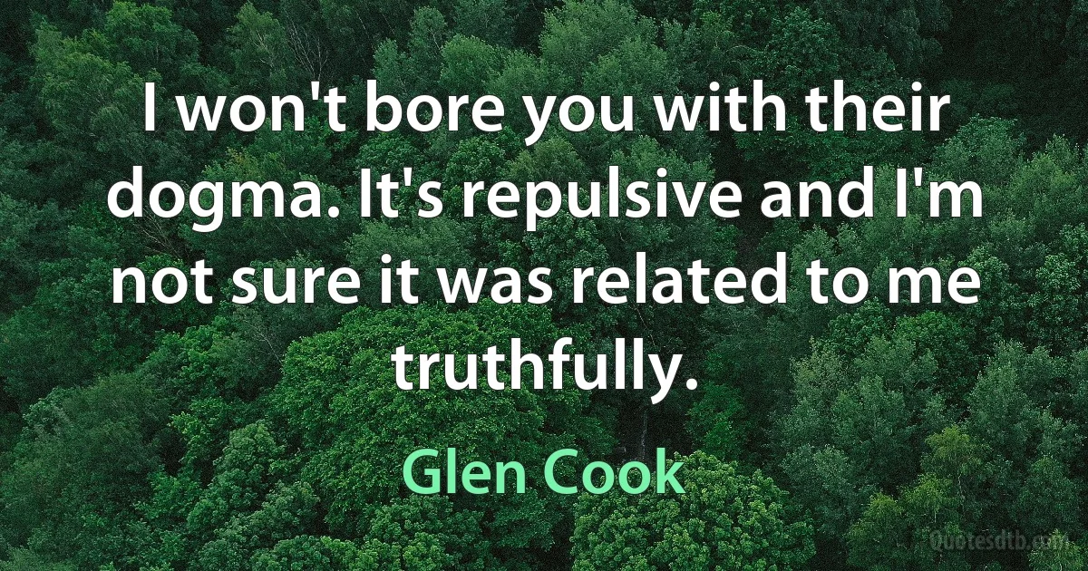 I won't bore you with their dogma. It's repulsive and I'm not sure it was related to me truthfully. (Glen Cook)