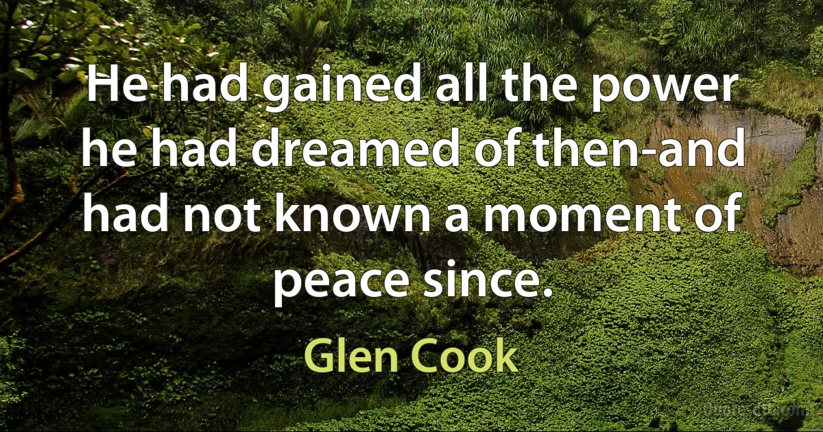 He had gained all the power he had dreamed of then-and had not known a moment of peace since. (Glen Cook)