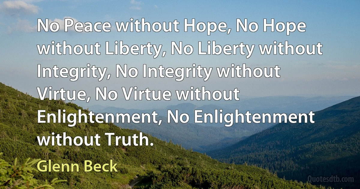 No Peace without Hope, No Hope without Liberty, No Liberty without Integrity, No Integrity without Virtue, No Virtue without Enlightenment, No Enlightenment without Truth. (Glenn Beck)